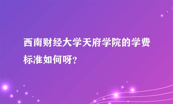西南财经大学天府学院的学费标准如何呀？