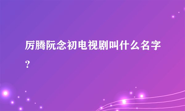 厉腾阮念初电视剧叫什么名字？