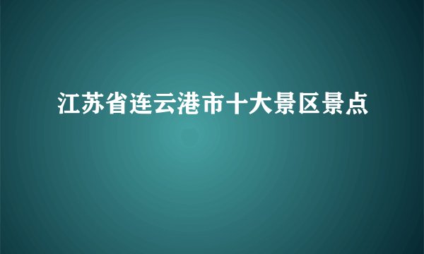 江苏省连云港市十大景区景点