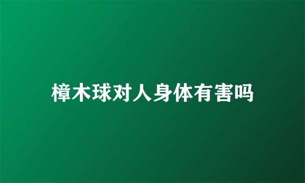 樟木球对人身体有害吗