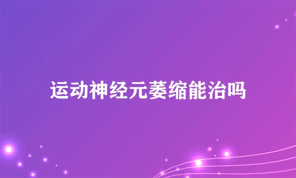 运动神经元萎缩能治吗