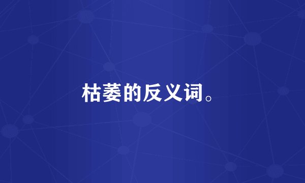 枯萎的反义词。