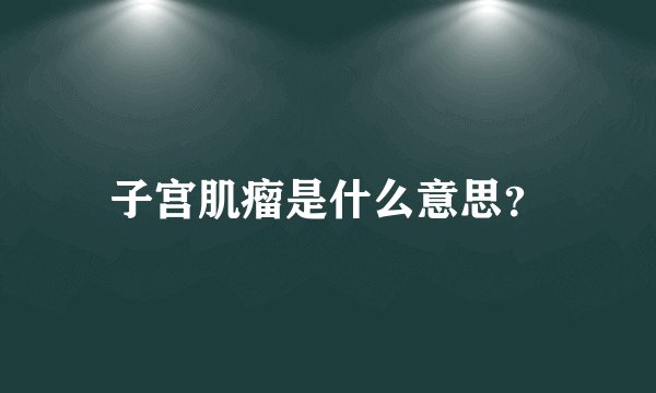 子宫肌瘤是什么意思？