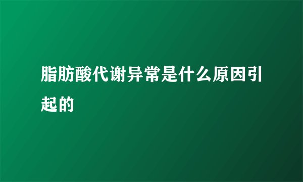 脂肪酸代谢异常是什么原因引起的