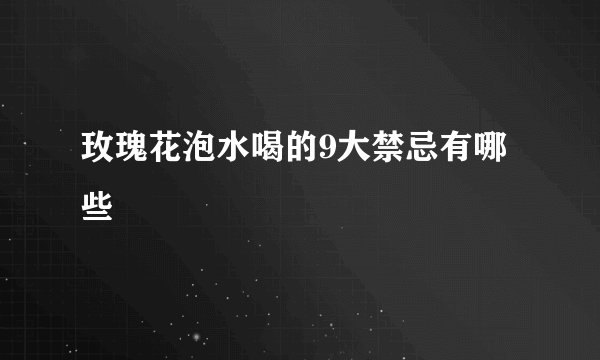 玫瑰花泡水喝的9大禁忌有哪些