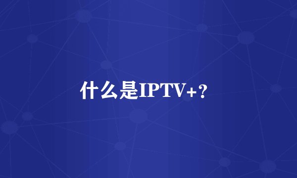什么是IPTV+？
