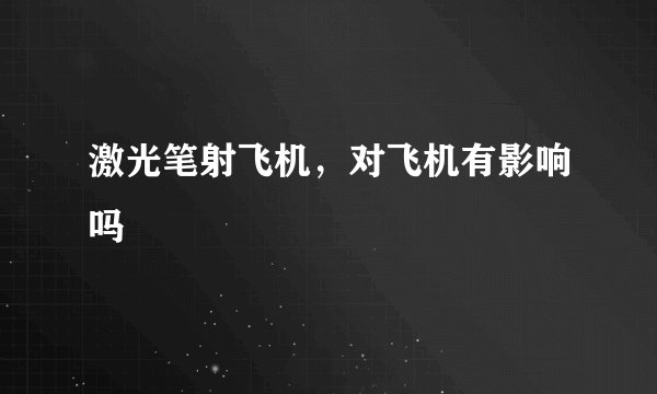 激光笔射飞机，对飞机有影响吗