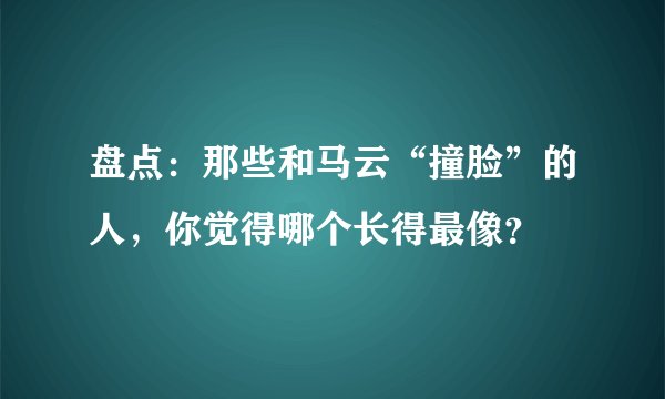 盘点：那些和马云“撞脸”的人，你觉得哪个长得最像？
