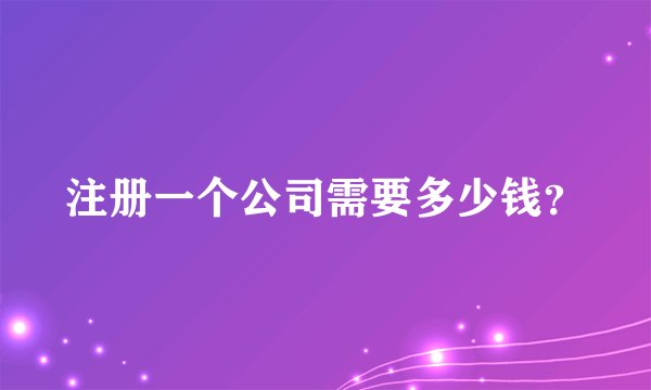 注册一个公司需要多少钱？