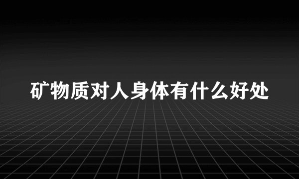 矿物质对人身体有什么好处