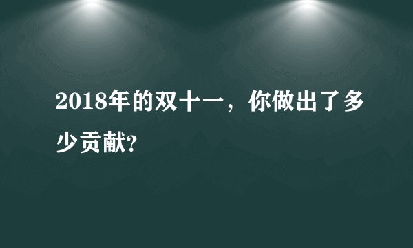2018年的双十一,你做出了多少贡献?