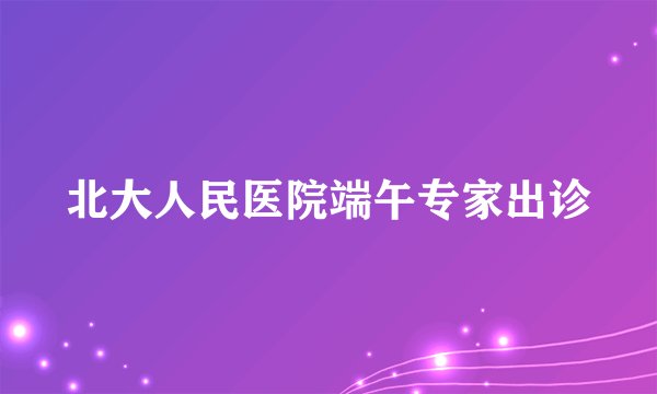 北大人民医院端午专家出诊