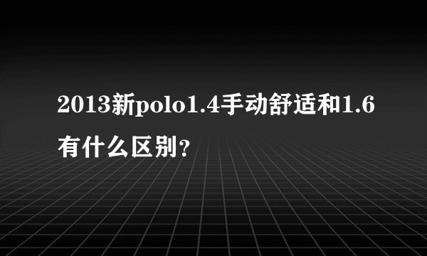 2013新polo1.4手动舒适和1.6有什么区别？