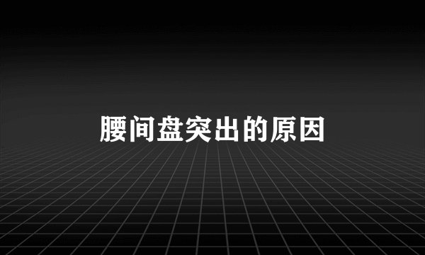 腰间盘突出的原因
