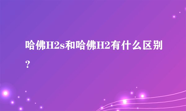 哈佛H2s和哈佛H2有什么区别?