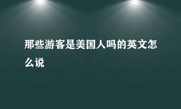 那些游客是美国人吗的英文怎么说