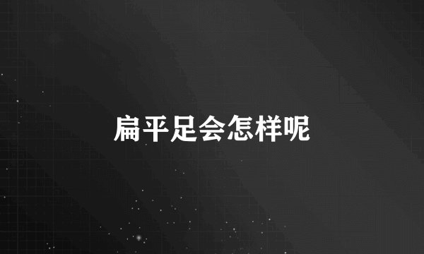 扁平足会怎样呢
