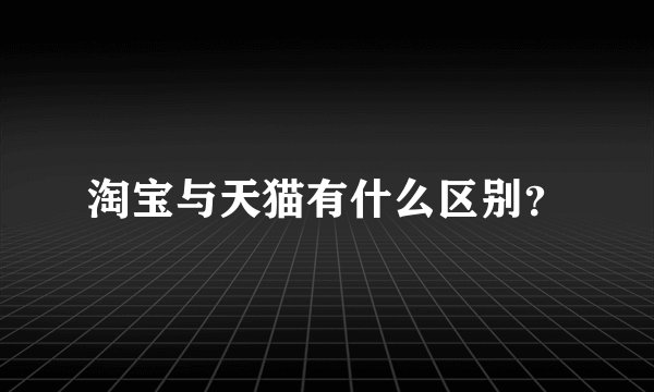淘宝与天猫有什么区别？