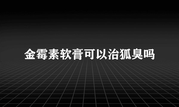 金霉素软膏可以治狐臭吗