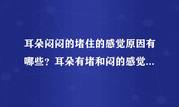 耳朵闷闷的堵住的感觉原因有哪些?耳朵有堵和闷的感觉是怎么回事