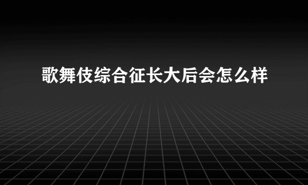 歌舞伎综合征长大后会怎么样