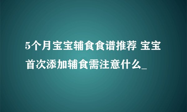5个月宝宝辅食食谱推荐 宝宝首次添加辅食需注意什么_