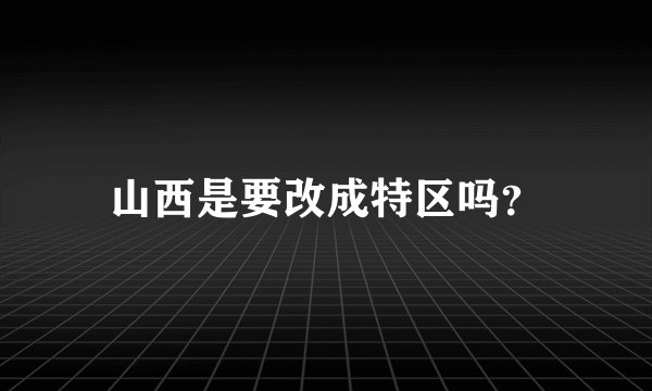 山西是要改成特区吗？