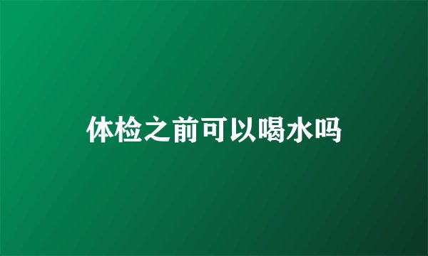 体检之前可以喝水吗