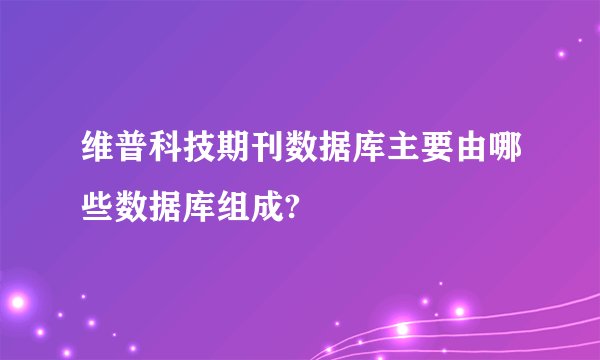 维普科技期刊数据库主要由哪些数据库组成?