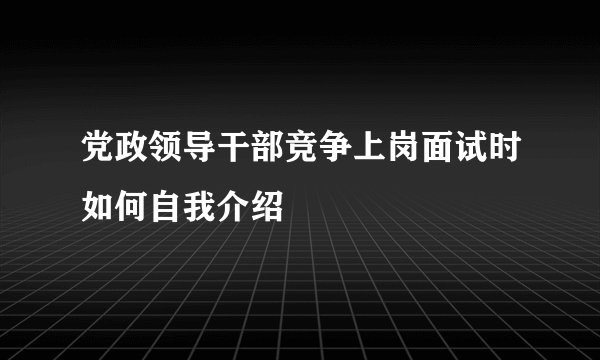 党政领导干部竞争上岗面试时如何自我介绍