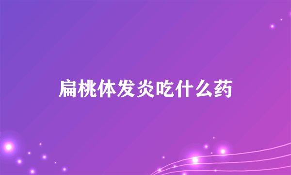 扁桃体发炎吃什么药