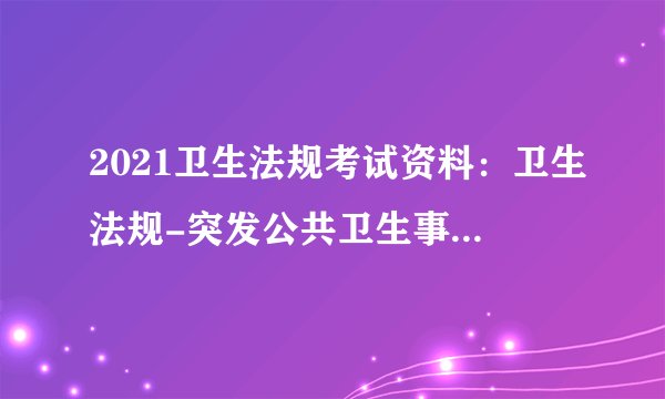 2021卫生法规考试资料:卫生法规-突发公共卫生事件应急条例