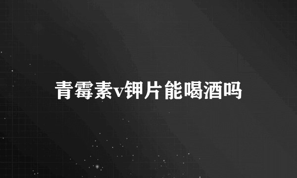 青霉素v钾片能喝酒吗