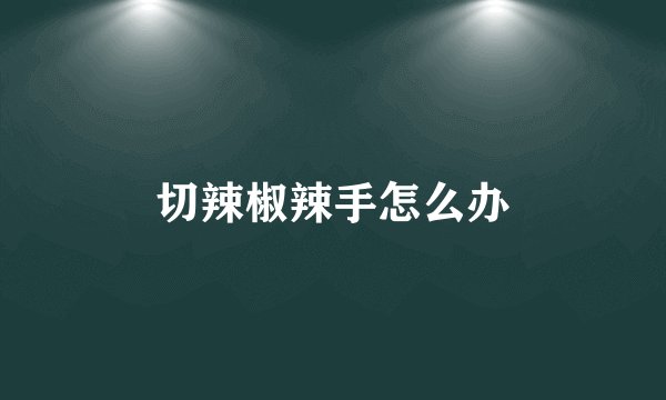 切辣椒辣手怎么办