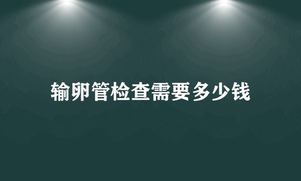 输卵管检查需要多少钱