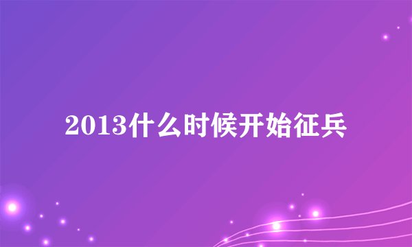 2013什么时候开始征兵