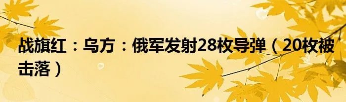 战旗红:乌方:俄军发射28枚导弹(20枚被击落)