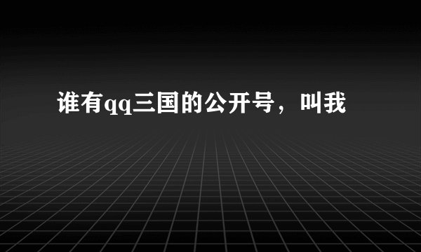 谁有qq三国的公开号，叫我