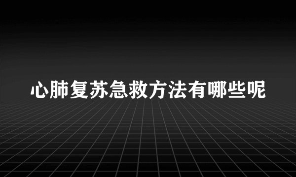 心肺复苏急救方法有哪些呢