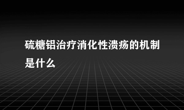 硫糖铝治疗消化性溃疡的机制是什么