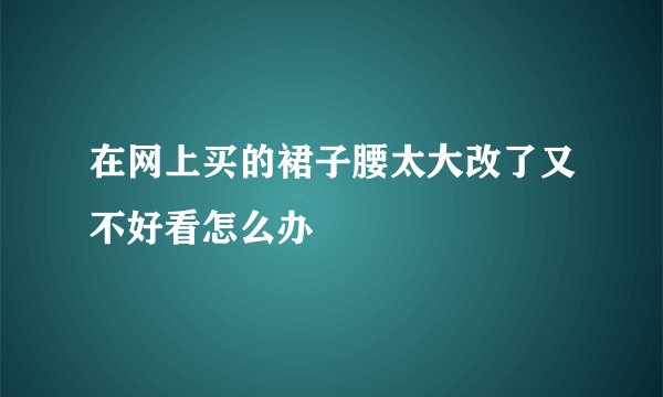 在网上买的裙子腰太大改了又不好看怎么办