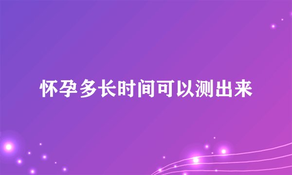 怀孕多长时间可以测出来