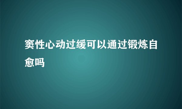 窦性心动过缓可以通过锻炼自愈吗