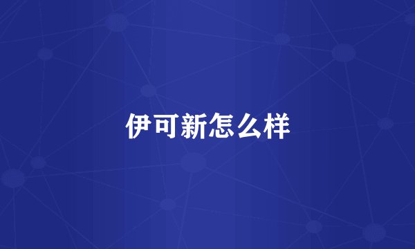 伊可新怎么样