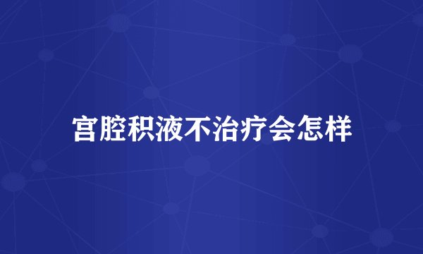 宫腔积液不治疗会怎样