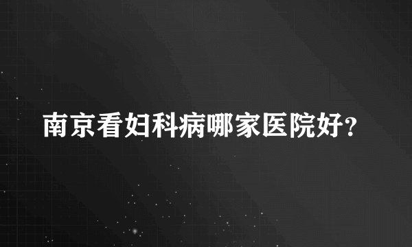 南京看妇科病哪家医院好?