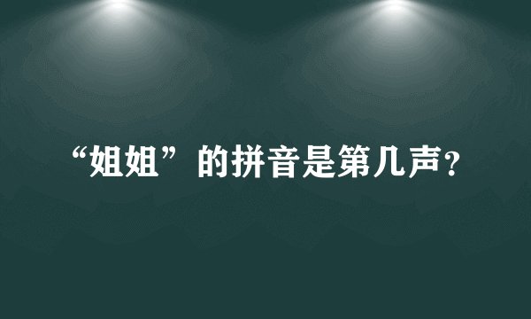 “姐姐”的拼音是第几声？
