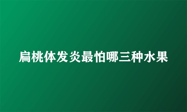 扁桃体发炎最怕哪三种水果