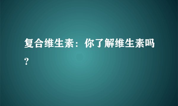 复合维生素：你了解维生素吗？