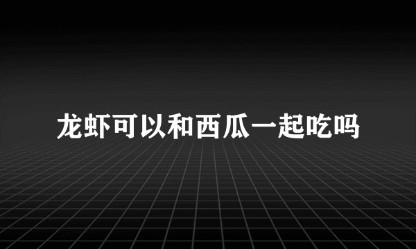 龙虾可以和西瓜一起吃吗